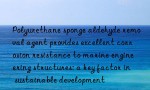 Polyurethane sponge aldehyde removal agent provides excellent corrosion resistance to marine engineering structures: a key factor in sustainable development