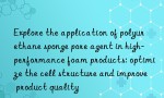 Explore the application of polyurethane sponge pore agent in high-performance foam products: optimize the cell structure and improve product quality