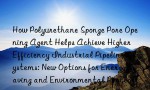 How Polyurethane Sponge Pore Opening Agent Helps Achieve Higher Efficiency Industrial Pipeline Systems: New Options for Energy Saving and Environmental Protection