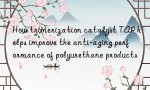 How trimerization catalyst TAP helps improve the anti-aging performance of polyurethane products