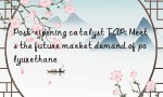 Post-ripening catalyst TAP: Meets the future market demand of polyurethane