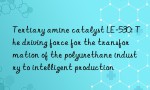 Tertiary amine catalyst LE-530: The driving force for the transformation of the polyurethane industry to intelligent production