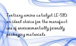 Tertiary amine catalyst LE-530: an ideal choice for the manufacture of environmentally friendly packaging materials