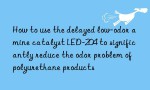 How to use the delayed low-odor amine catalyst LED-204 to significantly reduce the odor problem of polyurethane products