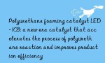 Polyurethane foaming catalyst LED-103: a new era catalyst that accelerates the process of polyurethane reaction and improves production efficiency