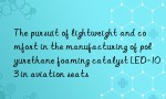 The pursuit of lightweight and comfort in the manufacturing of polyurethane foaming catalyst LED-103 in aviation seats