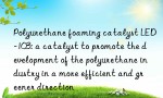 Polyurethane foaming catalyst LED-103: a catalyst to promote the development of the polyurethane industry in a more efficient and greener direction