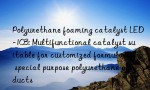 Polyurethane foaming catalyst LED-103: Multifunctional catalyst suitable for customized formulas of special purpose polyurethane products