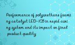 Performance of polyurethane foaming catalyst LED-103 in rapid curing system and its impact on final product quality