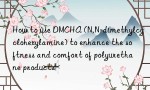 How to use DMCHA (N,N-dimethylcyclohexylamine) to enhance the softness and comfort of polyurethane products