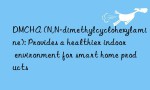 DMCHA (N,N-dimethylcyclohexylamine): Provides a healthier indoor environment for smart home products