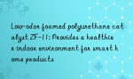 Low-odor foamed polyurethane catalyst ZF-11: Provides a healthier indoor environment for smart home products