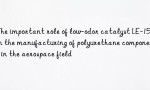 The important role of low-odor catalyst LE-15 in the manufacturing of polyurethane components in the aerospace field