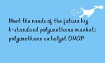 Meet the needs of the future high-standard polyurethane market: polyurethane catalyst DMAP