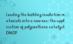 Leading the building insulation materials into a new era: the application of polyurethane catalyst DMAP