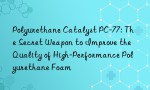 Polyurethane Catalyst PC-77: The Secret Weapon to Improve the Quality of High-Performance Polyurethane Foam