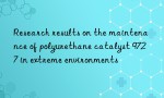 Research results on the maintenance of polyurethane catalyst 9727 in extreme environments