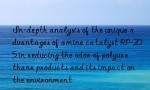 In-depth analysis of the unique advantages of amine catalyst RP-205 in reducing the odor of polyurethane products and its impact on the environment