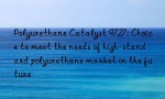 Polyurethane Catalyst 9727: Choice to meet the needs of high-standard polyurethane market in the future