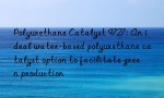 Polyurethane Catalyst 9727: An ideal water-based polyurethane catalyst option to facilitate green production