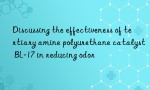 Discussing the effectiveness of tertiary amine polyurethane catalyst BL-17 in reducing odor