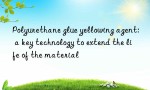 Polyurethane glue yellowing agent: a key technology to extend the life of the material