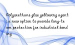 Polyurethane glue yellowing agent: a new option to provide long-term protection for industrial bonding