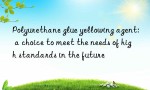 Polyurethane glue yellowing agent: a choice to meet the needs of high standards in the future