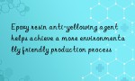 Epoxy resin anti-yellowing agent helps achieve a more environmentally friendly production process