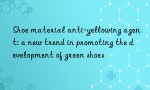 Shoe material anti-yellowing agent: a new trend in promoting the development of green shoes