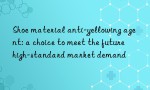 Shoe material anti-yellowing agent: a choice to meet the future high-standard market demand