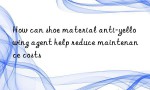 How can shoe material anti-yellowing agent help reduce maintenance costs