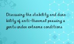 Discussing the stability and durability of anti-thermal pressing agents under extreme conditions