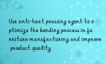 Use anti-heat pressing agent to optimize the bonding process in furniture manufacturing and improve product quality