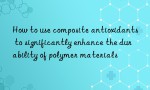 How to use composite antioxidants to significantly enhance the durability of polymer materials