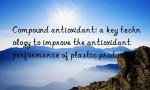 Compound antioxidant: a key technology to improve the antioxidant performance of plastic products