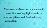 Compound antioxidants: a choice to meet the needs of high standards in the future and lead industry innovation