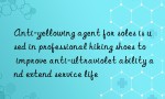 Anti-yellowing agent for soles is used in professional hiking shoes to improve anti-ultraviolet ability and extend service life