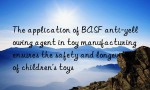 The application of BASF anti-yellowing agent in toy manufacturing ensures the safety and longevity of children’s toys