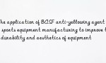 The application of BASF anti-yellowing agent in sports equipment manufacturing to improve the durability and aesthetics of equipment