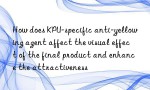 How does KPU-specific anti-yellowing agent affect the visual effect of the final product and enhance the attractiveness