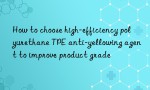 How to choose high-efficiency polyurethane TPE anti-yellowing agent to improve product grade