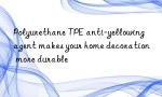 Polyurethane TPE anti-yellowing agent makes your home decoration more durable