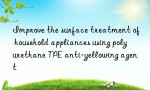 Improve the surface treatment of household appliances using polyurethane TPE anti-yellowing agent