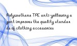 Polyurethane TPE anti-yellowing agent improves the quality standards of clothing accessories