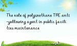 The role of polyurethane TPE anti-yellowing agent in public facilities maintenance