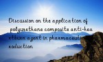 Discussion on the application of polyurethane composite anti-heartburn agent in pharmaceutical production