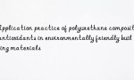 Application practice of polyurethane composite antioxidants in environmentally friendly building materials