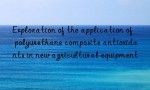 Exploration of the application of polyurethane composite antioxidants in new agricultural equipment