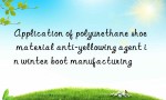 Application of polyurethane shoe material anti-yellowing agent in winter boot manufacturing